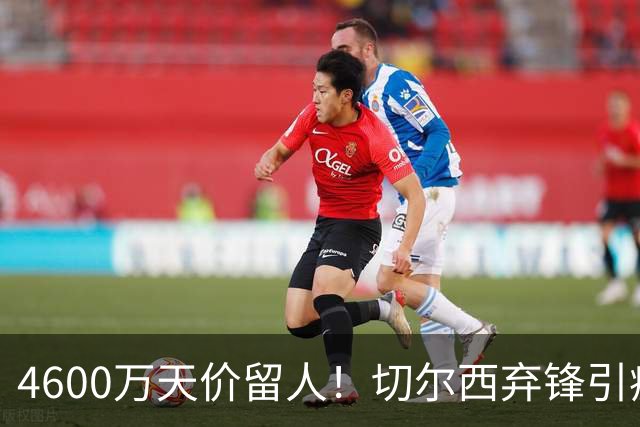 4600万天价留人！切尔西弃锋引疯抢，埃弗顿真敢重金接盘